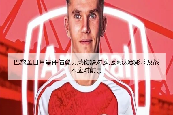 巴黎圣日耳曼评估登贝莱伤缺对欧冠淘汰赛影响及战术应对前景