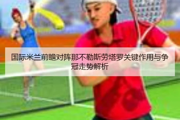 国际米兰前瞻对阵那不勒斯劳塔罗关键作用与争冠走势解析