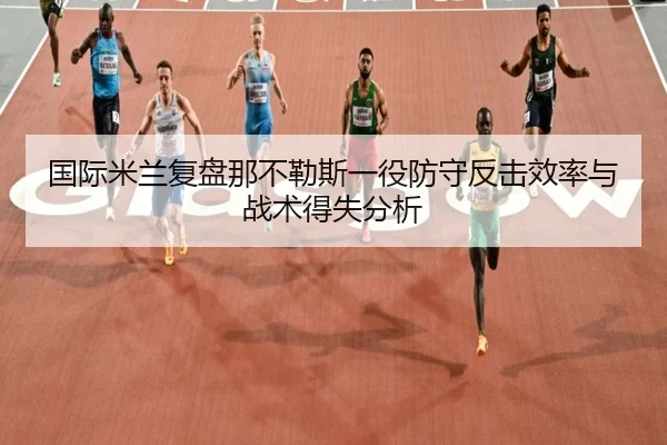 国际米兰复盘那不勒斯一役防守反击效率与战术得失分析