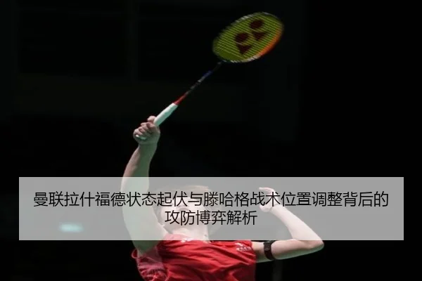 曼联拉什福德状态起伏与滕哈格战术位置调整背后的攻防博弈解析